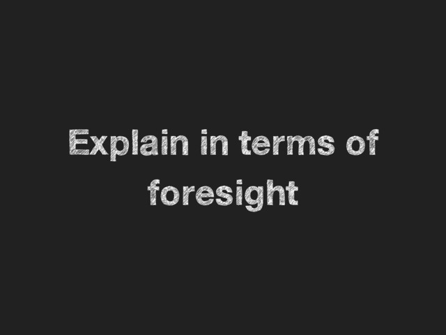 Explain in terms of
foresight
