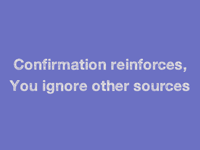 Confirmation reinforces,
You ignore other sources
