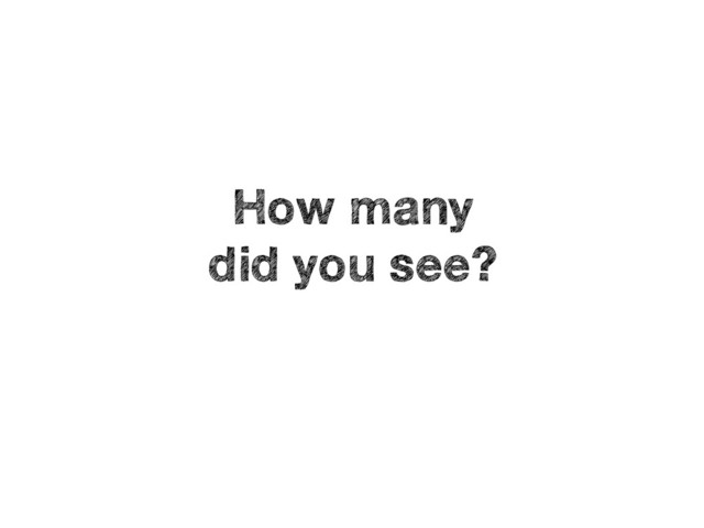 How many 
did you see?

