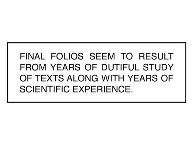 FINAL FOLIOS SEEM TO RESULT
FROM YEARS OF DUTIFUL STUDY
OF TEXTS ALONG WITH YEARS OF
SCIENTIFIC EXPERIENCE.
