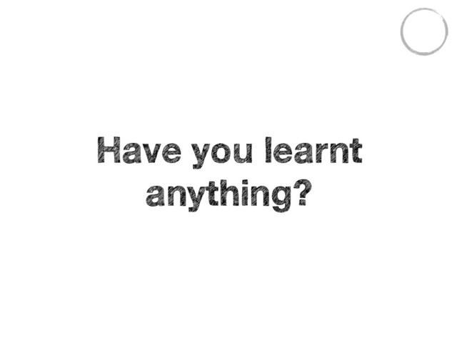 Have you learnt
anything?
