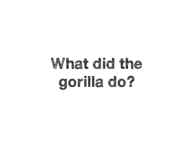 What did the 
gorilla do?
