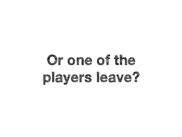 Or one of the 
players leave?
