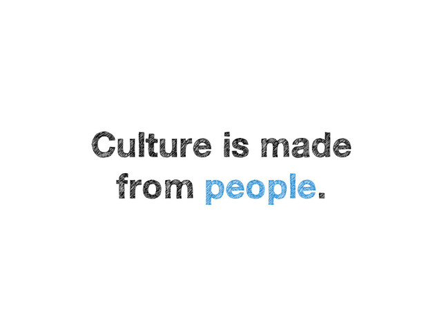 Culture is made
from people.
