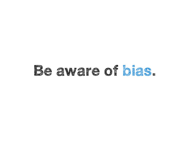 Be aware of bias.
