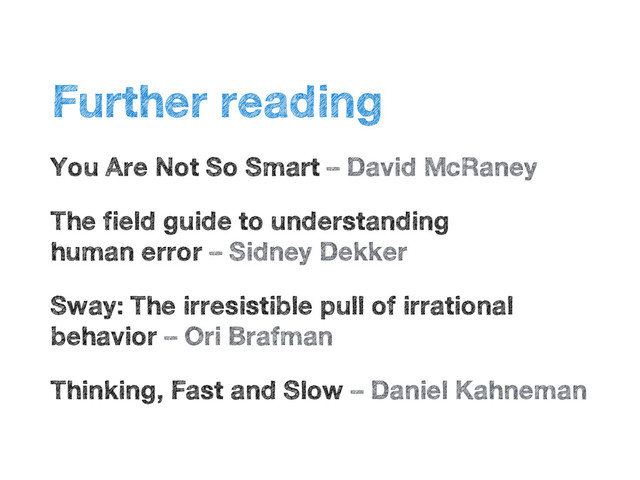 •
Further reading
•
You Are Not So Smart – David McRaney
•
The field guide to understanding  
human error – Sidney Dekker
•
Sway: The irresistible pull of irrational
behavior – Ori Brafman
•
Thinking, Fast and Slow – Daniel Kahneman
