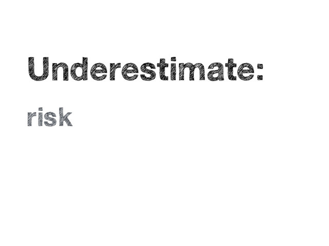 •
Underestimate:
•
risk
