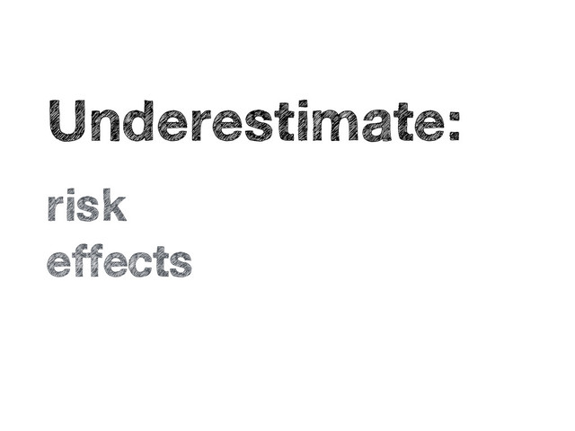 •
Underestimate:
•
risk
•
effects
