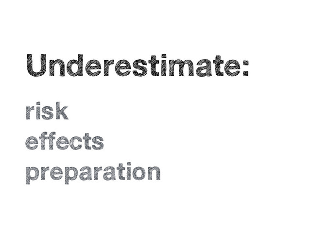 •
Underestimate:
•
risk
•
effects
•
preparation
