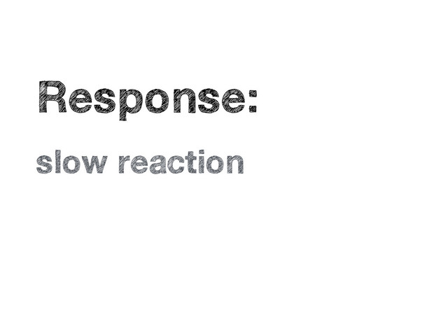 •
Response:
•
slow reaction
