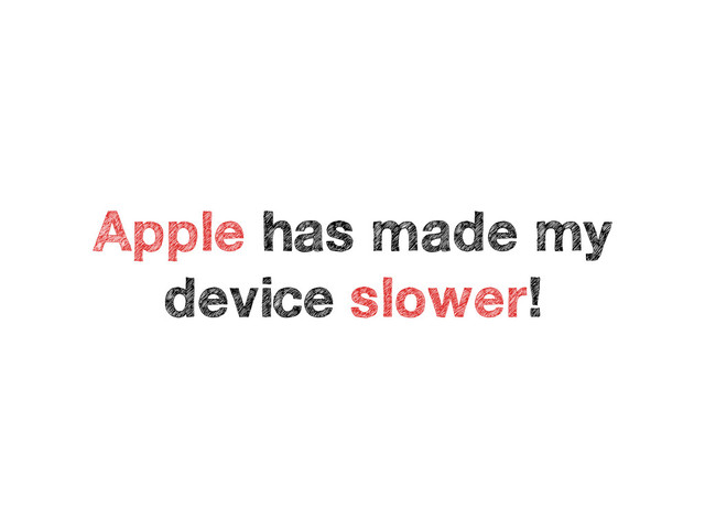 Apple has made my
device slower!
