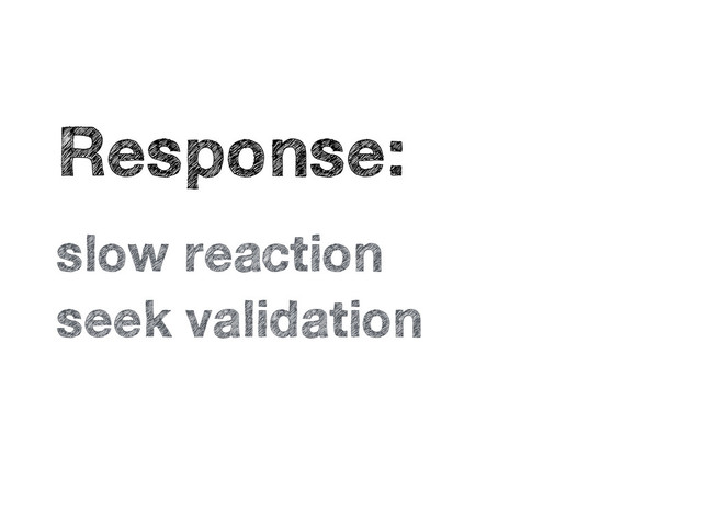 •
Response:
•
slow reaction
•
seek validation
