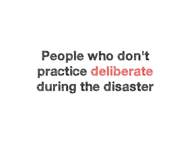 People who don't
practice deliberate
during the disaster
