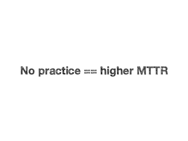 No practice == higher MTTR
