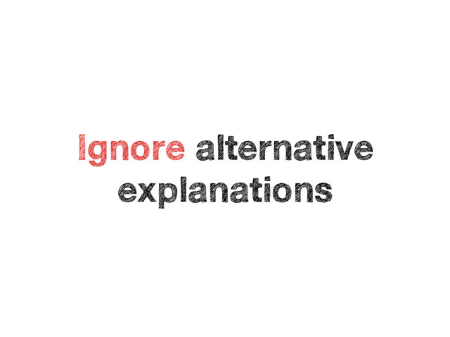 Ignore alternative
explanations
