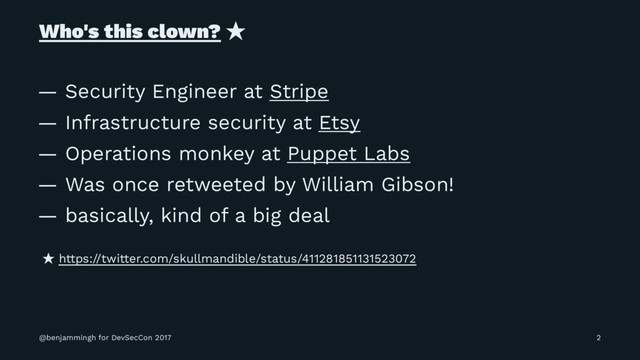 Who's this clown? ̣
— Security Engineer at Stripe
— Infrastructure security at Etsy
— Operations monkey at Puppet Labs
— Was once retweeted by William Gibson!
— basically, kind of a big deal
̣ https://twitter.com/skullmandible/status/411281851131523072
@benjammingh for DevSecCon 2017 2
