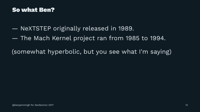 So what Ben?
— NeXTSTEP originally released in 1989.
— The Mach Kernel project ran from 1985 to 1994.
(somewhat hyperbolic, but you see what I'm saying)
@benjammingh for DevSecCon 2017 12
