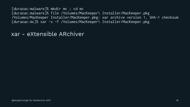 [durazac:malware]% mkdir mc ; cd mc
[durazac:malware]% file /Volumes/MacKeeper\ Installer/MacKeeper.pkg
/Volumes/MacKeeper Installer/MacKeeper.pkg: xar archive version 1, SHA-1 checksum
[durazac:mc]% xar -x -f /Volumes/MacKeeper\ Installer/MacKeeper.pkg
xar - eXtensible ARchiver
@benjammingh for DevSecCon 2017 19
