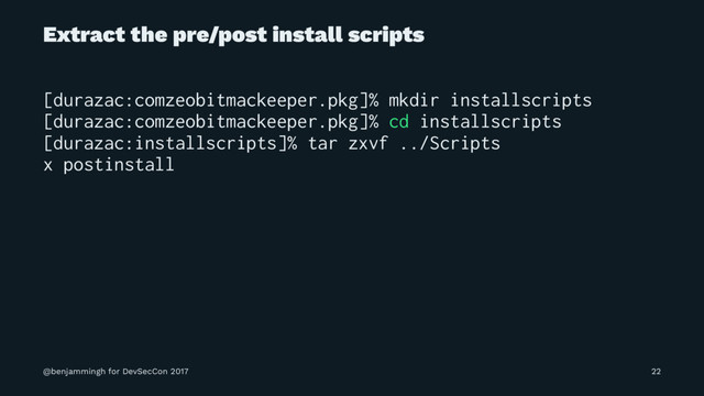 Extract the pre/post install scripts
[durazac:comzeobitmackeeper.pkg]% mkdir installscripts
[durazac:comzeobitmackeeper.pkg]% cd installscripts
[durazac:installscripts]% tar zxvf ../Scripts
x postinstall
@benjammingh for DevSecCon 2017 22
