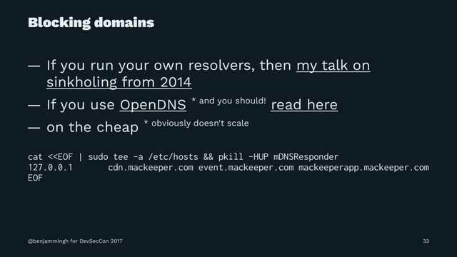 Blocking domains
— If you run your own resolvers, then my talk on
sinkholing from 2014
— If you use OpenDNS * and you should! read here
— on the cheap * obviously doesn't scale
cat <