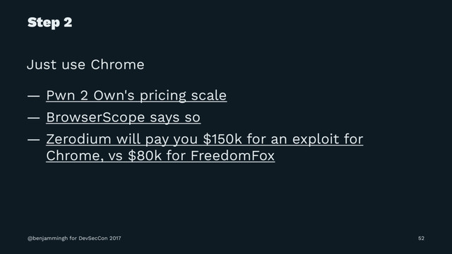 Step 2
Just use Chrome
— Pwn 2 Own's pricing scale
— BrowserScope says so
— Zerodium will pay you $150k for an exploit for
Chrome, vs $80k for FreedomFox
@benjammingh for DevSecCon 2017 52
