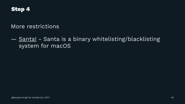 Step 4
More restrictions
— Santa! - Santa is a binary whitelisting/blacklisting
system for macOS
@benjammingh for DevSecCon 2017 55
