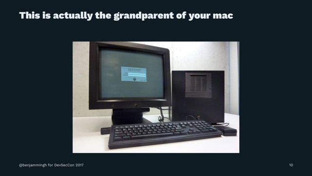 This is actually the grandparent of your mac
@benjammingh for DevSecCon 2017 10
