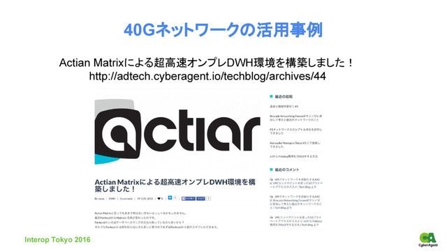 40Gネットワークの活用事例
Interop Tokyo 2016
Actian Matrixによる超高速オンプレDWH環境を構築しました！
http://adtech.cyberagent.io/techblog/archives/44
