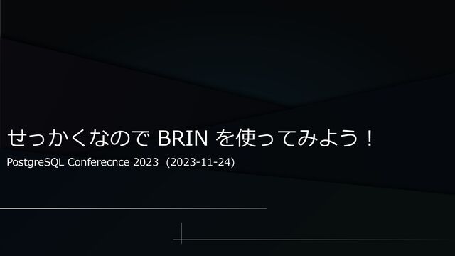 せっかくなので BRIN を使ってみよう！
PostgreSQL Conferecnce 2023 (2023-11-24)
