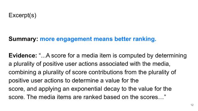 Excerpt(s)
Summary: more engagement means better ranking.
Evidence: “...A score for a media item is computed by determining
a plurality of positive user actions associated with the media,
combining a plurality of score contributions from the plurality of
positive user actions to determine a value for the
score, and applying an exponential decay to the value for the
score. The media items are ranked based on the scores…”
12
