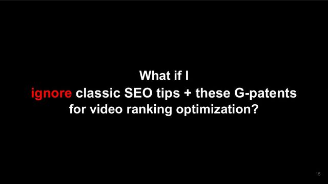 What if I
ignore classic SEO tips + these G-patents
for video ranking optimization?
15
