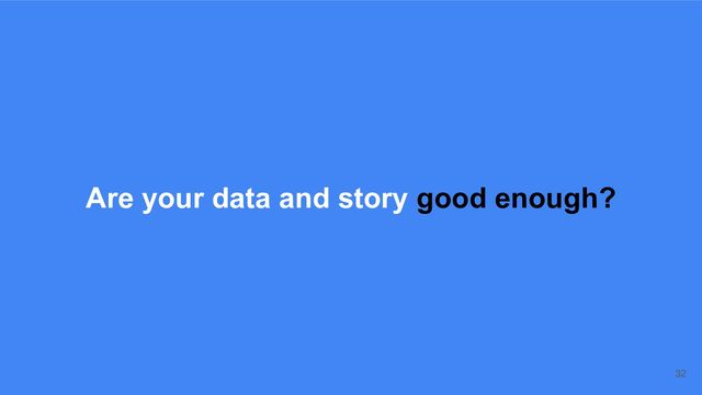 Are your data and story good enough?
32
