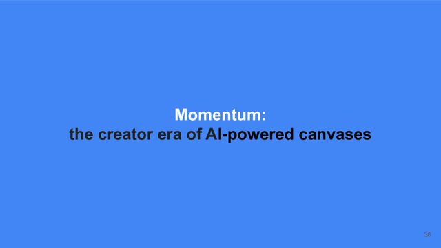 Momentum:
the creator era of AI-powered canvases
38
