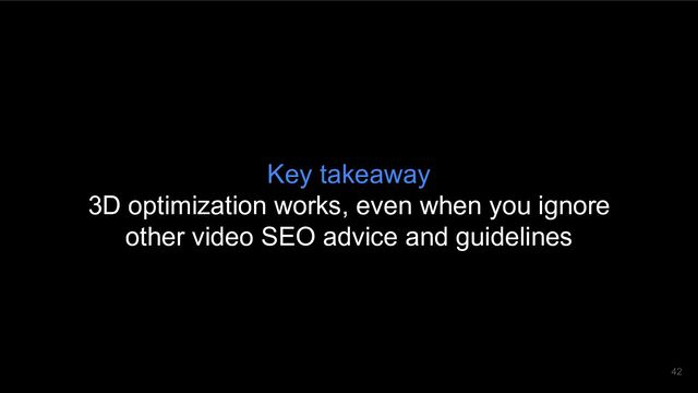 Key takeaway
3D optimization works, even when you ignore
other video SEO advice and guidelines
42
