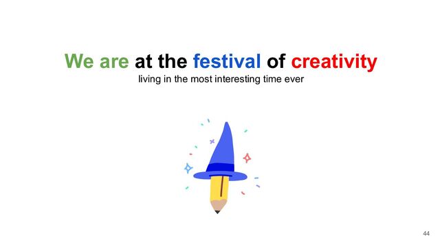 We are at the festival of creativity
living in the most interesting time ever
44
