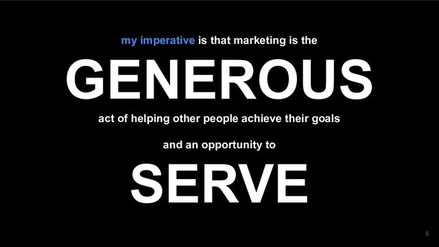 my imperative is that marketing is the
GENEROUS
act of helping other people achieve their goals
and an opportunity to
SERVE
8
