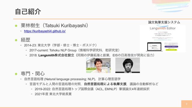 l ܀ྛथੜʢTatsuki Kuribayashiʣ
- https://kuribayashi4.github.io/
l ܦྺ
- 2014-23: ౦๺େֶʢֶ෦ɾम࢜ɾത࢜ɾϙευΫʣ
- 2017-current: Tohoku NLP Groupʢ৘ใՊֶݚڀՊɼסݚڀࣨʣ
- 2018: Langsmithגࣜձࣾઃཱʢಉظͷҏ౻୓ւͱ૑ۀɼEISͷ೔ߴխढ़͕։ൃʹڠྗʣ
l ઐ໳ɾؔ৺
- ࣗવݴޠॲཧ (Natural language processing; NLP)ɼܭࢉ৺ཧݴޠֶ
- ݴޠϞσϧͱਓؒͷݴޠॲཧͷରরɼࣗવݴޠॲཧʹΑΔࣥචࢧԉɼٞ࿦ͷࣗಈղੳͳͲ
- 2019-2022: ࣗવݴޠॲཧτοϓࠃࡍձٞʢACL, EMNLPʣච಄࿦จ4೥࿈ଓ࠾୒
- 2021೥౓ ౦๺େֶ૯௕৆
ࣗݾ঺հ

࿦จࣥචࢧԉγεςϜ

