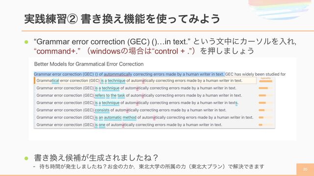 l “Grammar error correction (GEC) ()…in text.” ͱ͍͏จதʹΧʔιϧΛೖΕɼ
“command+.” ʢwindowsͷ৔߹͸“control + .”ʣΛԡ͠·͠ΐ͏
l ॻ͖׵͑ީิ͕ੜ੒͞Ε·ͨ͠Ͷʁ
- ଴͕ͪ࣌ؒൃੜ͠·ͨ͠Ͷʁ͓ۚͷྗ͔ɼ౦๺େֶͷॴଐͷྗʢ౦๺େϓϥϯʣͰղܾͰ͖·͢
࣮ફ࿅शᶄ ॻ͖׵͑ػೳΛ࢖ͬͯΈΑ͏

