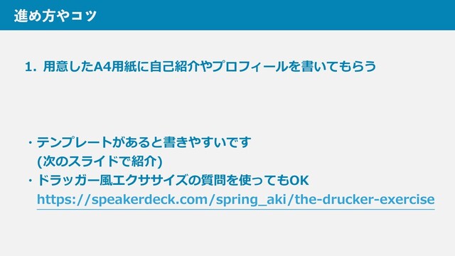 ਐΊํ΍ίπ
1. ⽤意したA4⽤紙に⾃⼰紹介やプロフィールを書いてもらう
・テンプレートがあると書きやすいです
 (次のスライドで紹介)
・ドラッガー⾵エクササイズの質問を使ってもOK
 https://speakerdeck.com/spring_aki/the-drucker-exercise
