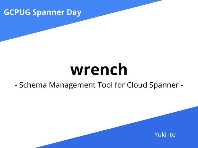 wrench
- Schema Management Tool for Cloud Spanner -
GCPUG Spanner Day
Yuki Ito
