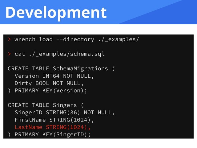 Development
> wrench load --directory ./_examples/
> cat ./_examples/schema.sql
CREATE TABLE SchemaMigrations (
Version INT64 NOT NULL,
Dirty BOOL NOT NULL,
) PRIMARY KEY(Version);
CREATE TABLE Singers (
SingerID STRING(36) NOT NULL,
FirstName STRING(1024),
LastName STRING(1024),
) PRIMARY KEY(SingerID);
