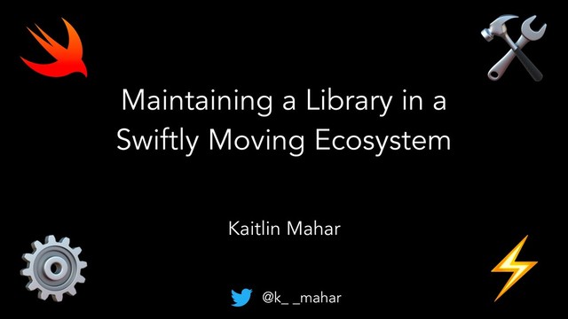 Maintaining a Library in a
Swiftly Moving Ecosystem
Kaitlin Mahar
@k_ _mahar
