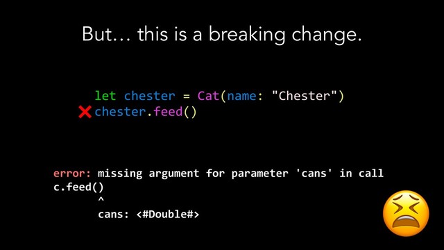 But… this is a breaking change.
let chester = Cat(name: "Chester")
chester.feed()
error: missing argument for parameter 'cans' in call
c.feed()
^
cans: <#Double#>
