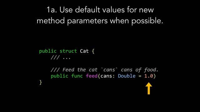 1a. Use default values for new
method parameters when possible.
public struct Cat {
/// ...
/// Feed the cat `cans` cans of food.
public func feed(cans: Double = 1.0)
}
