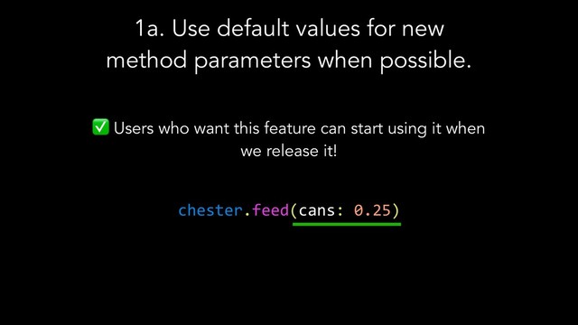 ✅ Users who want this feature can start using it when
we release it!
chester.feed(cans: 0.25)
1a. Use default values for new
method parameters when possible.
