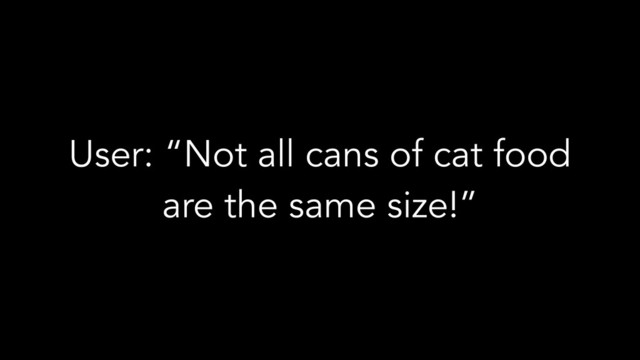 User: “Not all cans of cat food
are the same size!”
