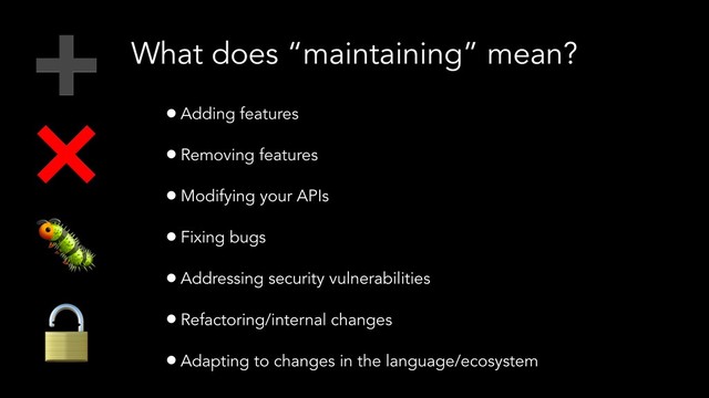 What does “maintaining” mean?
•Adding features
•Removing features
•Modifying your APIs
•Fixing bugs
•Addressing security vulnerabilities
•Refactoring/internal changes
•Adapting to changes in the language/ecosystem
