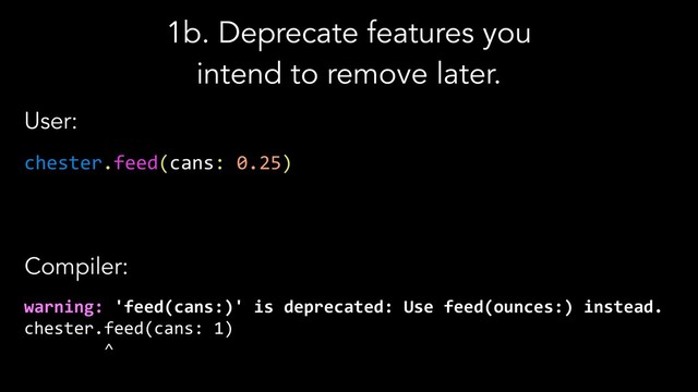 1b. Deprecate features you
intend to remove later.
warning: 'feed(cans:)' is deprecated: Use feed(ounces:) instead.
chester.feed(cans: 1)
^
Compiler:
User:
chester.feed(cans: 0.25)
