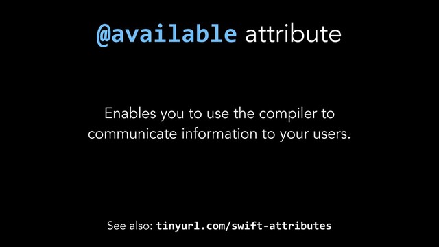 See also: tinyurl.com/swift-attributes
Enables you to use the compiler to
communicate information to your users.
@available attribute
