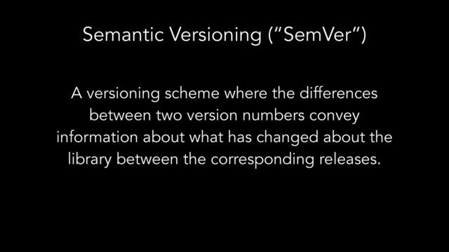 Semantic Versioning (“SemVer”)
A versioning scheme where the differences
between two version numbers convey
information about what has changed about the
library between the corresponding releases.
